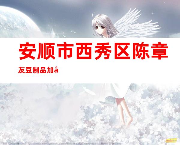 安顺市西秀区陈章友豆制品加工厂